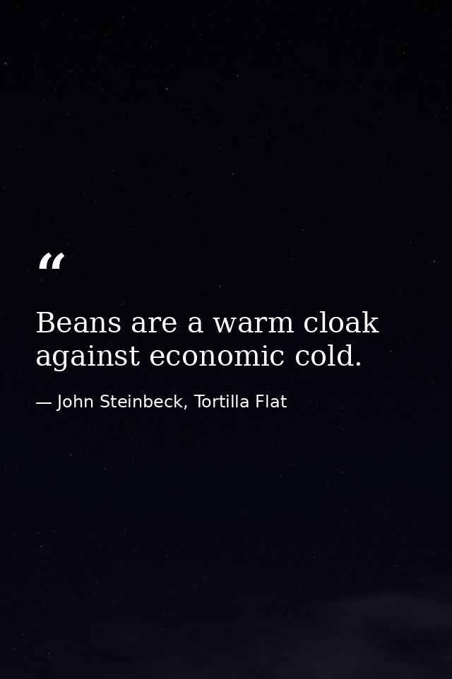 Beans are a warm cloak against economic cold. — John Steinbeck, Tortilla Flat