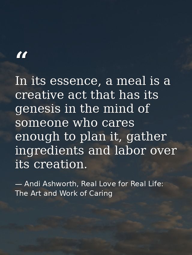 In its essence, a meal is a creative act that has its genesis in the mind of someone who cares enough to plan it, gather — Andi Ashworth, Real Love for Real Life: The Art and Work of Caring