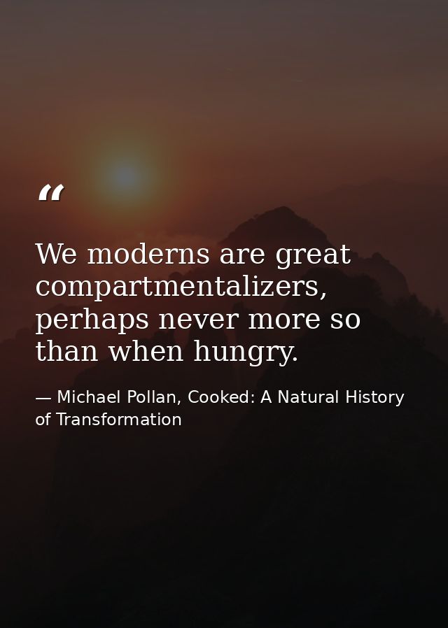 We moderns are great compartmentalizers, perhaps never more so than when hungry. — Michael Pollan, Cooked: A Natural History of Transformation