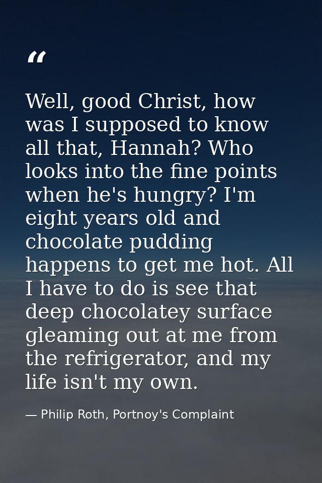 Well, good Christ, how was I supposed to know all that, Hannah? Who looks into the fine points when he's hungry? I'm eig — Philip Roth, Portnoy's Complaint