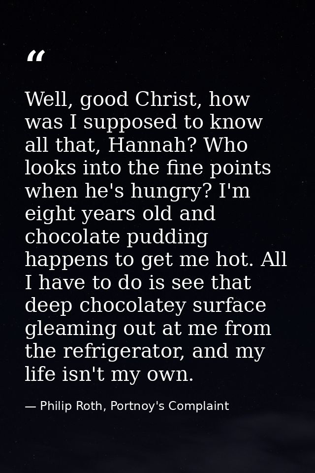 Well, good Christ, how was I supposed to know all that, Hannah? Who looks into the fine points when he's hungry? I'm eig — Philip Roth, Portnoy's Complaint
