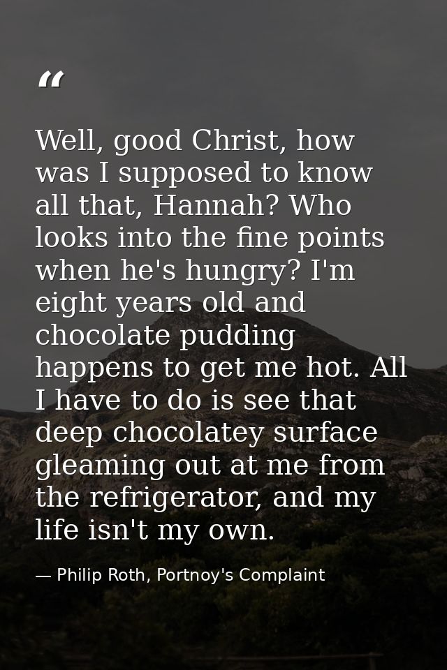 Well, good Christ, how was I supposed to know all that, Hannah? Who looks into the fine points when he's hungry? I'm eig — Philip Roth, Portnoy's Complaint