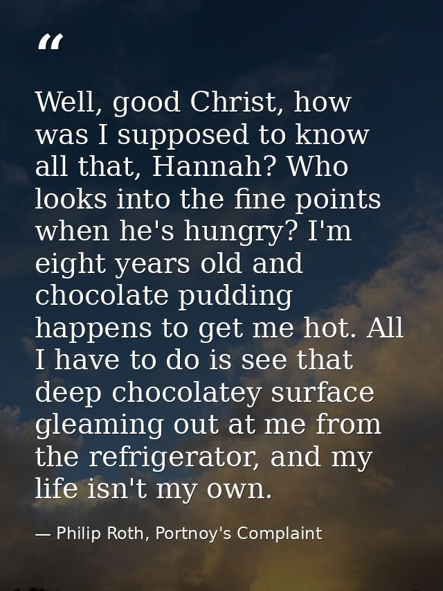 Well, good Christ, how was I supposed to know all that, Hannah? Who looks into the fine points when he's hungry? I'm eig — Philip Roth, Portnoy's Complaint