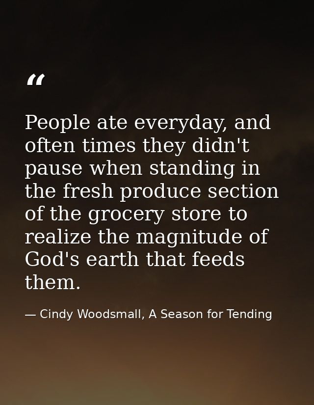 People ate everyday, and often times they didn't pause when standing in the fresh produce section of the grocery store t — Cindy Woodsmall, A Season for Tending