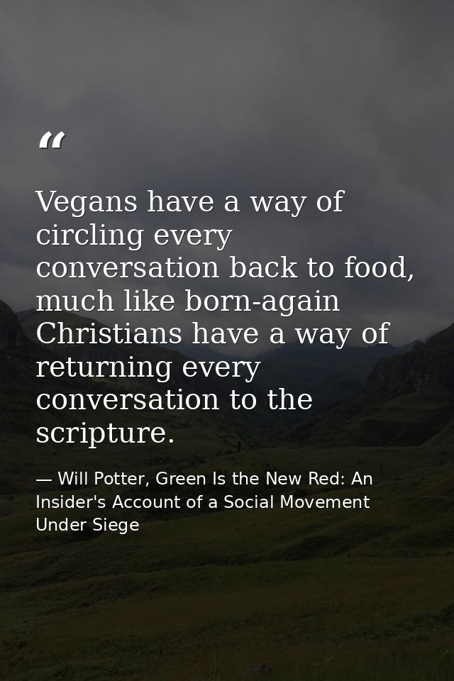 Vegans have a way of circling every conversation back to food, much like born-again Christians have a way of returning e — Will Potter, Green Is the New Red: An Insider's Account of a Social Movement Under Siege