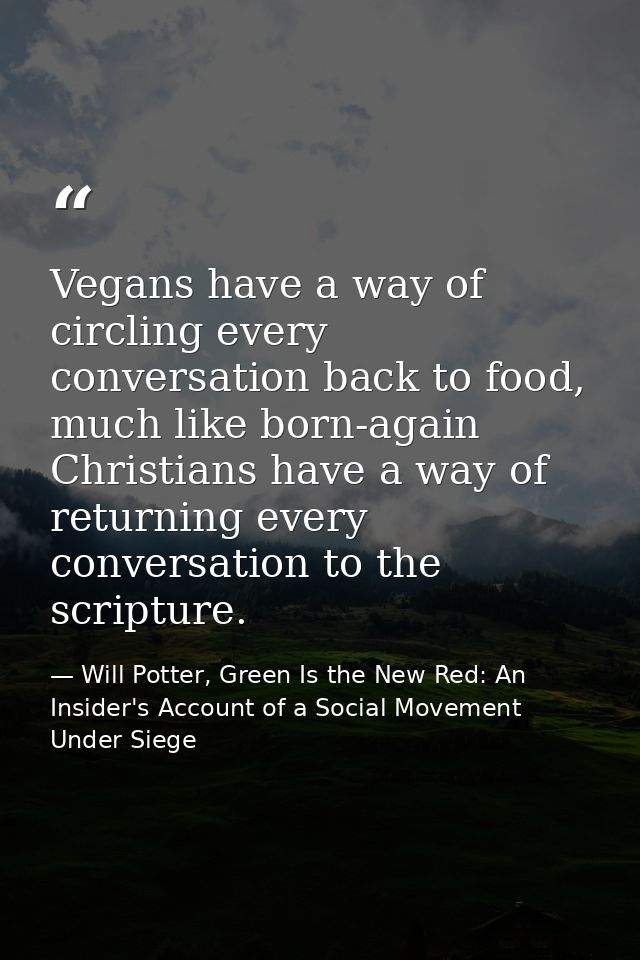 Vegans have a way of circling every conversation back to food, much like born-again Christians have a way of returning e — Will Potter, Green Is the New Red: An Insider's Account of a Social Movement Under Siege
