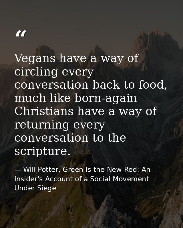 Vegans have a way of circling every conversation back to food, much like born-again Christians have a way of returning e — Will Potter, Green Is the New Red: An Insider's Account of a Social Movement Under Siege