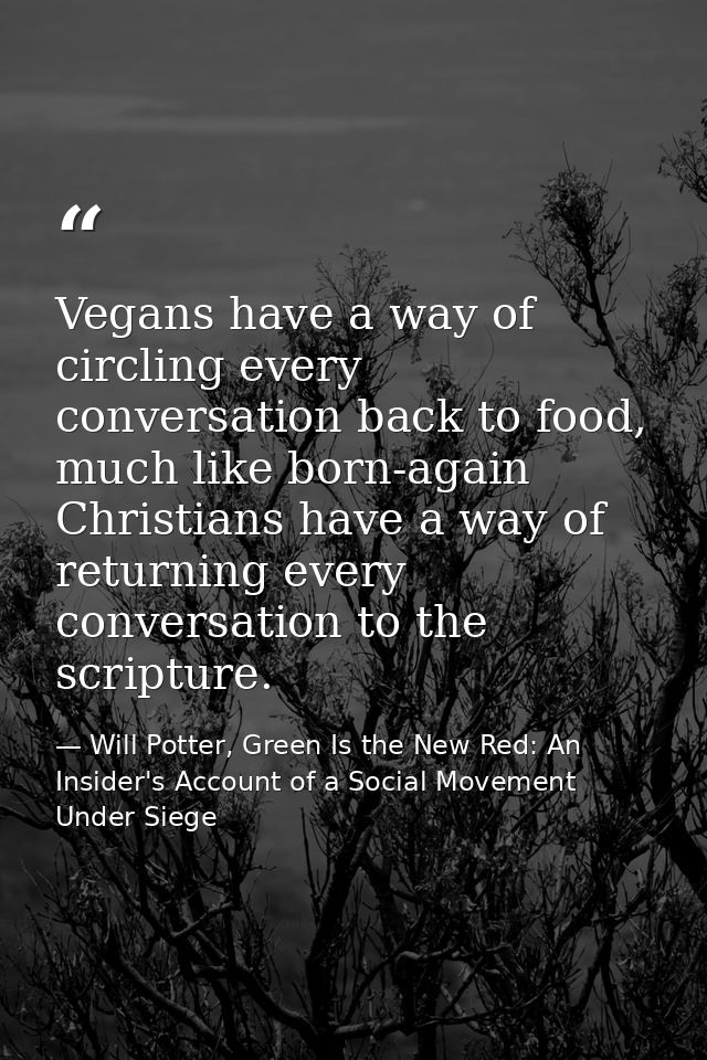 Vegans have a way of circling every conversation back to food, much like born-again Christians have a way of returning e — Will Potter, Green Is the New Red: An Insider's Account of a Social Movement Under Siege