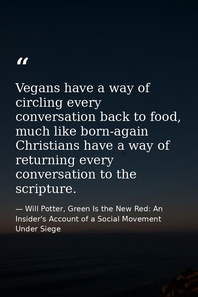 Vegans have a way of circling every conversation back to food, much like born-again Christians have a way of returning e — Will Potter, Green Is the New Red: An Insider's Account of a Social Movement Under Siege
