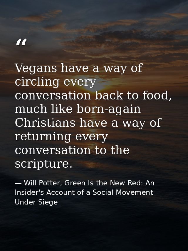 Vegans have a way of circling every conversation back to food, much like born-again Christians have a way of returning e — Will Potter, Green Is the New Red: An Insider's Account of a Social Movement Under Siege