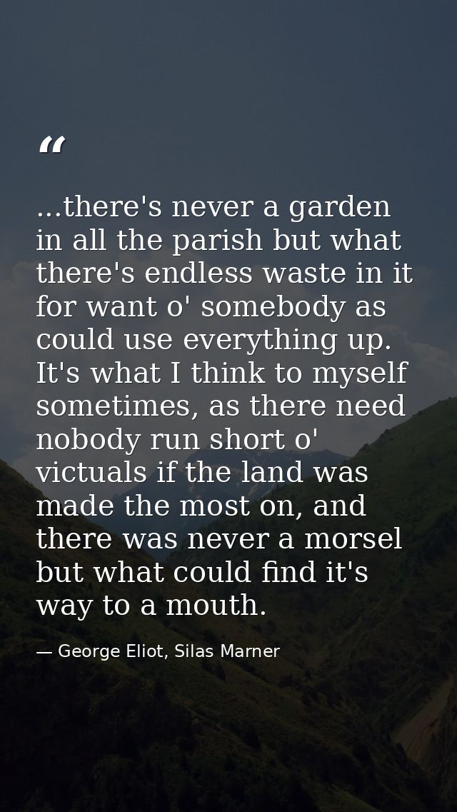 ...there's never a garden in all the parish but what there's endless waste in it for want o' somebody as could use every — George Eliot, Silas Marner