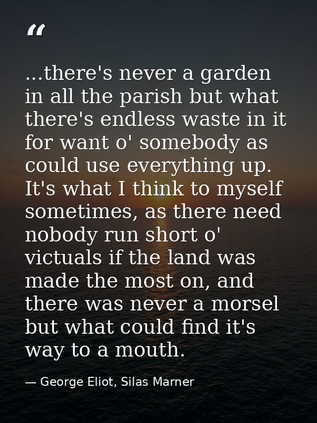 ...there's never a garden in all the parish but what there's endless waste in it for want o' somebody as could use every — George Eliot, Silas Marner