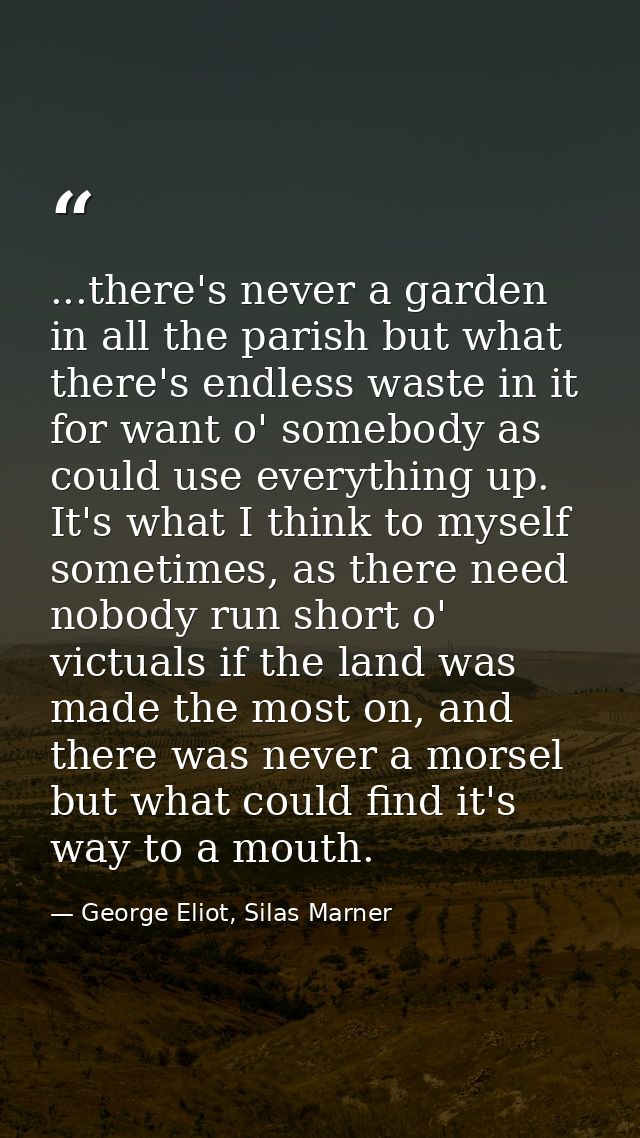 ...there's never a garden in all the parish but what there's endless waste in it for want o' somebody as could use every — George Eliot, Silas Marner