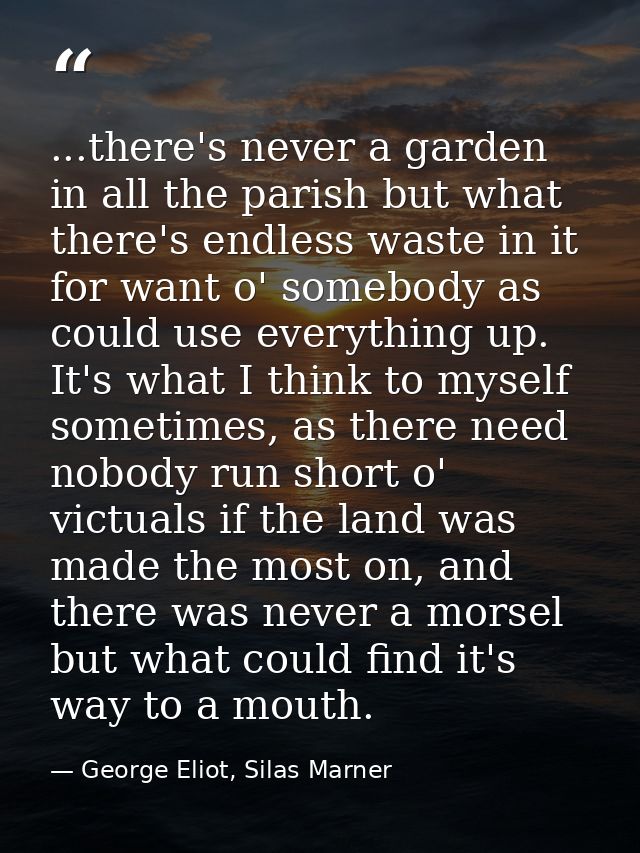 ...there's never a garden in all the parish but what there's endless waste in it for want o' somebody as could use every — George Eliot, Silas Marner