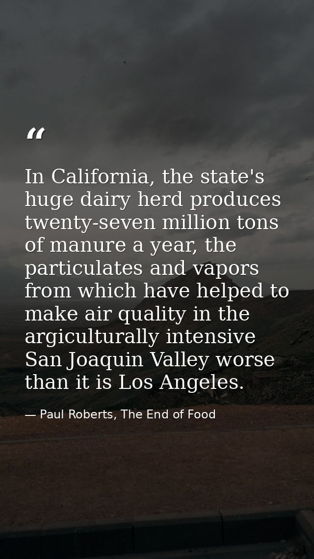 In California, the state's huge dairy herd produces twenty-seven million tons of manure a year, the particulates and vap — Paul Roberts, The End of Food