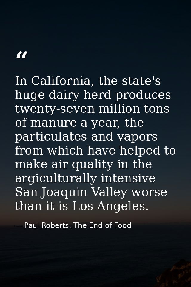 In California, the state's huge dairy herd produces twenty-seven million tons of manure a year, the particulates and vap — Paul Roberts, The End of Food