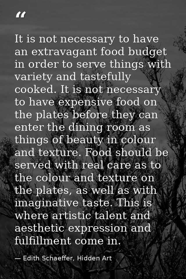 It is not necessary to have an extravagant food budget in order to serve things with variety and tastefully cooked. It i — Edith Schaeffer, Hidden Art