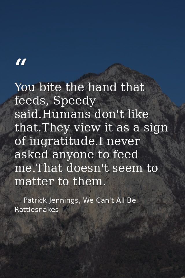 You bite the hand that feeds, Speedy said.Humans don't like that.They view it as a sign of ingratitude.I never asked any — Patrick Jennings, We Can't All Be Rattlesnakes