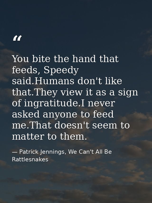 You bite the hand that feeds, Speedy said.Humans don't like that.They view it as a sign of ingratitude.I never asked any — Patrick Jennings, We Can't All Be Rattlesnakes