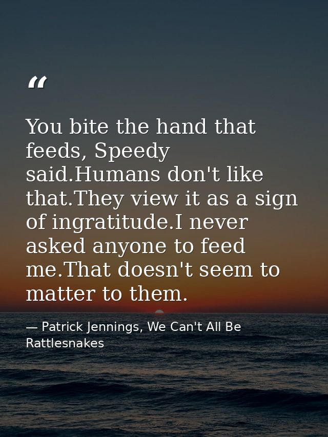 You bite the hand that feeds, Speedy said.Humans don't like that.They view it as a sign of ingratitude.I never asked any — Patrick Jennings, We Can't All Be Rattlesnakes