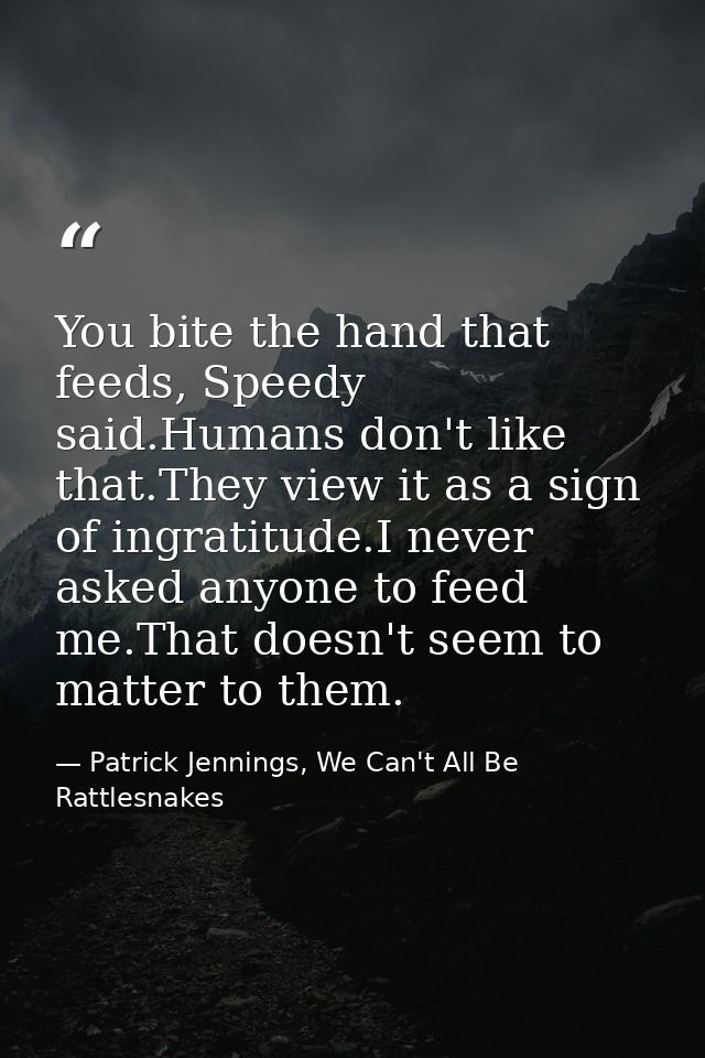 You bite the hand that feeds, Speedy said.Humans don't like that.They view it as a sign of ingratitude.I never asked any — Patrick Jennings, We Can't All Be Rattlesnakes