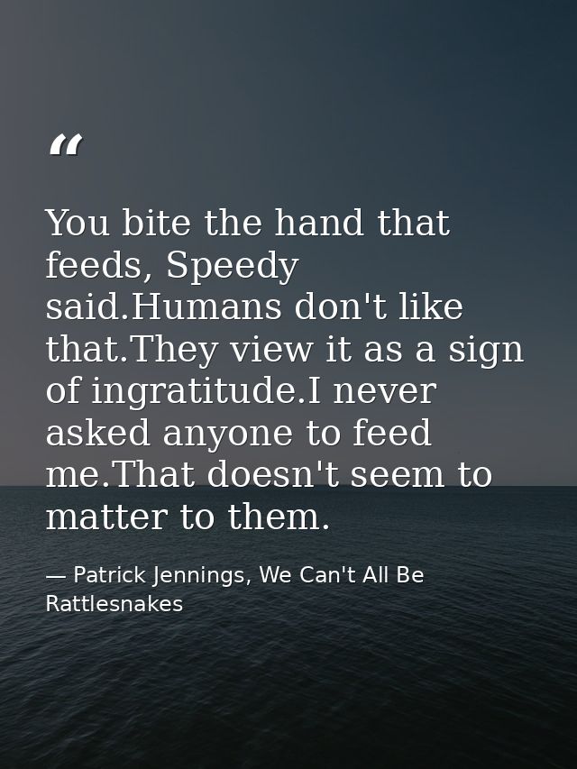 You bite the hand that feeds, Speedy said.Humans don't like that.They view it as a sign of ingratitude.I never asked any — Patrick Jennings, We Can't All Be Rattlesnakes
