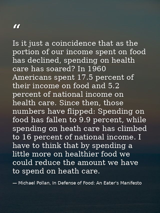 Is it just a coincidence that as the portion of our income spent on food has declined, spending on health care has soare — Michael Pollan, In Defense of Food: An Eater's Manifesto