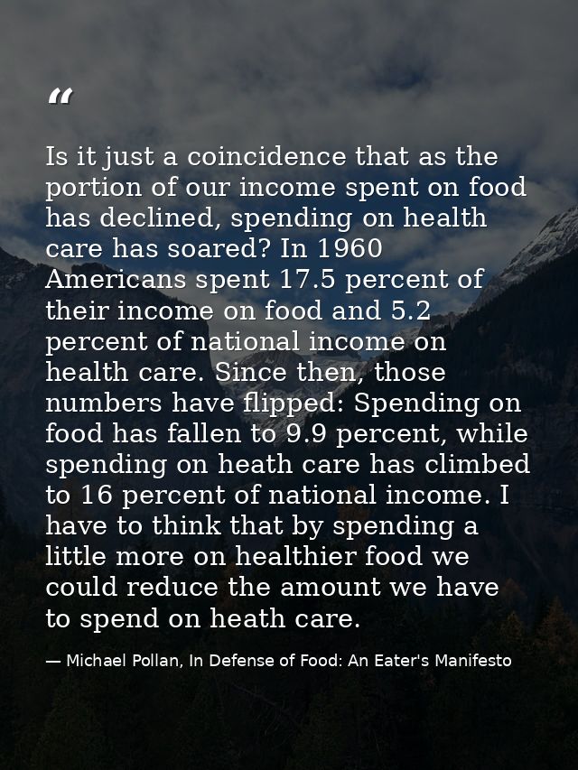 Is it just a coincidence that as the portion of our income spent on food has declined, spending on health care has soare — Michael Pollan, In Defense of Food: An Eater's Manifesto