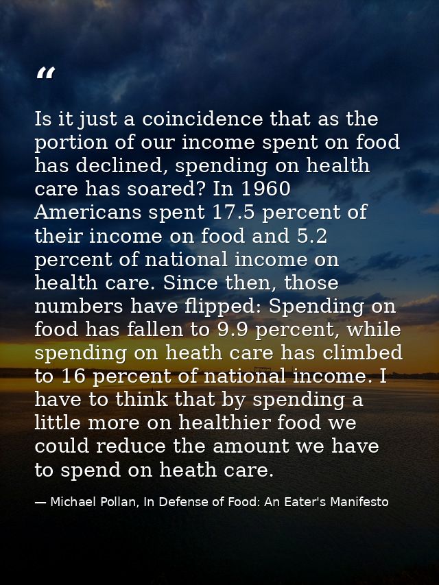 Is it just a coincidence that as the portion of our income spent on food has declined, spending on health care has soare — Michael Pollan, In Defense of Food: An Eater's Manifesto