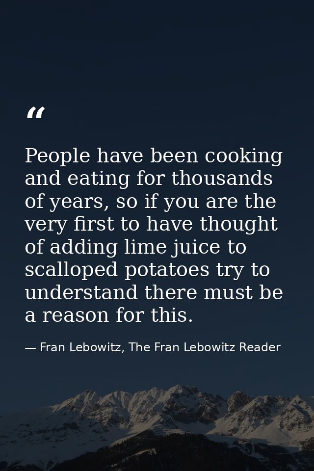 People have been cooking and eating for thousands of years, so if you are the very first to have thought of adding lime  — Fran Lebowitz, The Fran Lebowitz Reader