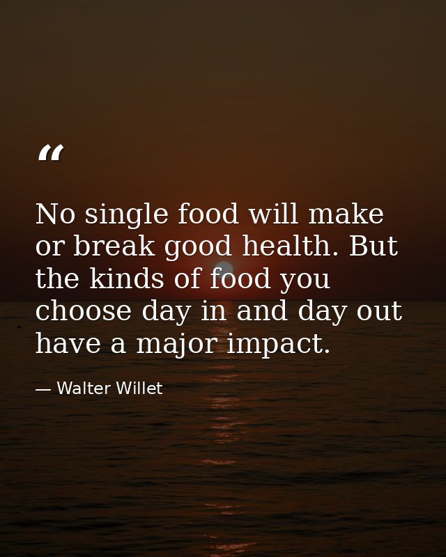 No single food will make or break good health. But the kinds of food you choose day in and day out have a major impact. — Walter Willet