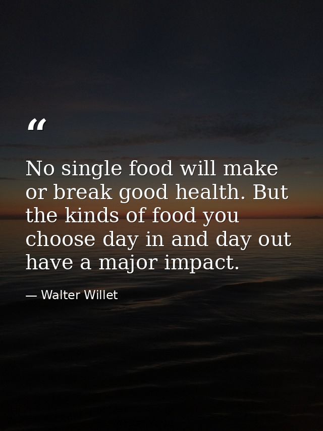 No single food will make or break good health. But the kinds of food you choose day in and day out have a major impact. — Walter Willet