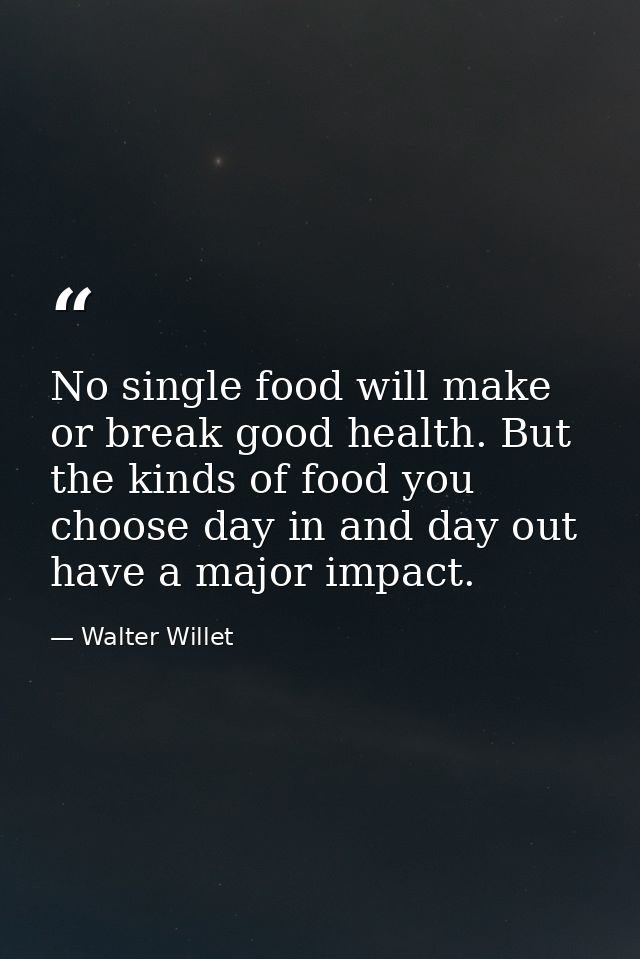 No single food will make or break good health. But the kinds of food you choose day in and day out have a major impact. — Walter Willet