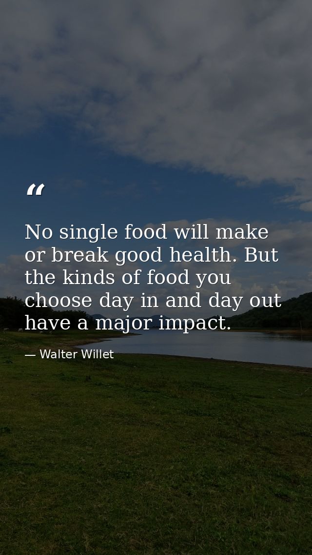 No single food will make or break good health. But the kinds of food you choose day in and day out have a major impact. — Walter Willet
