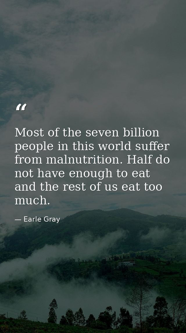 Most of the seven billion people in this world suffer from malnutrition. Half do not have enough to eat and the rest of  — Earle Gray