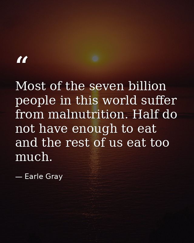 Most of the seven billion people in this world suffer from malnutrition. Half do not have enough to eat and the rest of  — Earle Gray