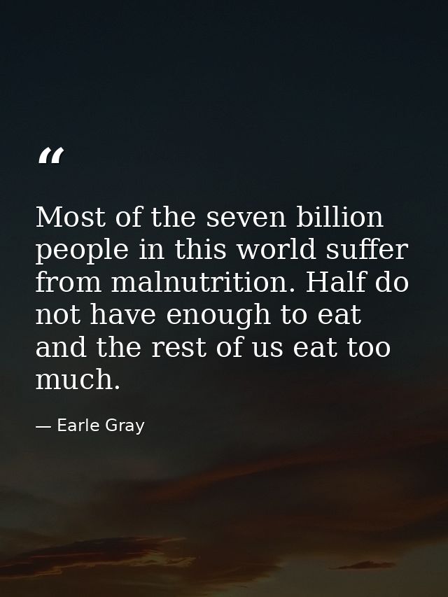 Most of the seven billion people in this world suffer from malnutrition. Half do not have enough to eat and the rest of  — Earle Gray