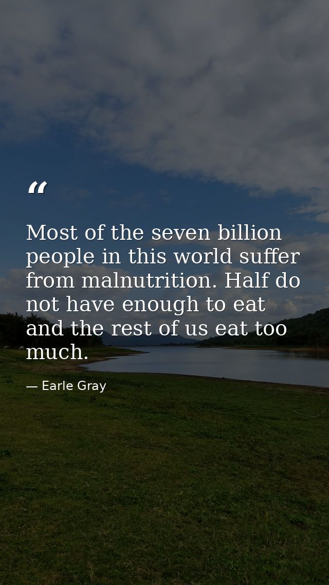 Most of the seven billion people in this world suffer from malnutrition. Half do not have enough to eat and the rest of  — Earle Gray