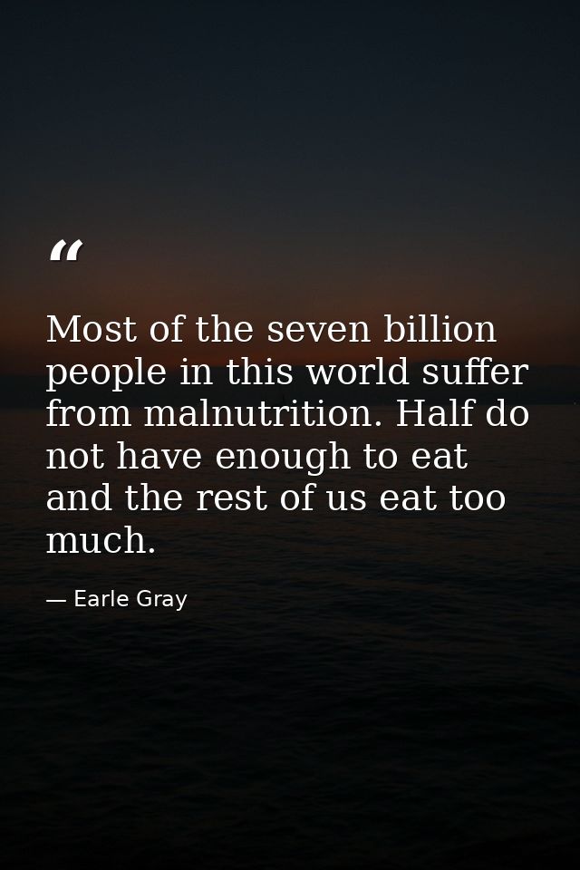 Most of the seven billion people in this world suffer from malnutrition. Half do not have enough to eat and the rest of  — Earle Gray