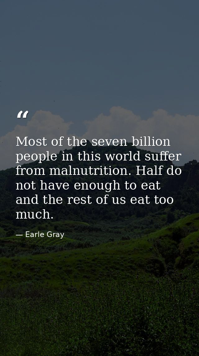 Most of the seven billion people in this world suffer from malnutrition. Half do not have enough to eat and the rest of  — Earle Gray