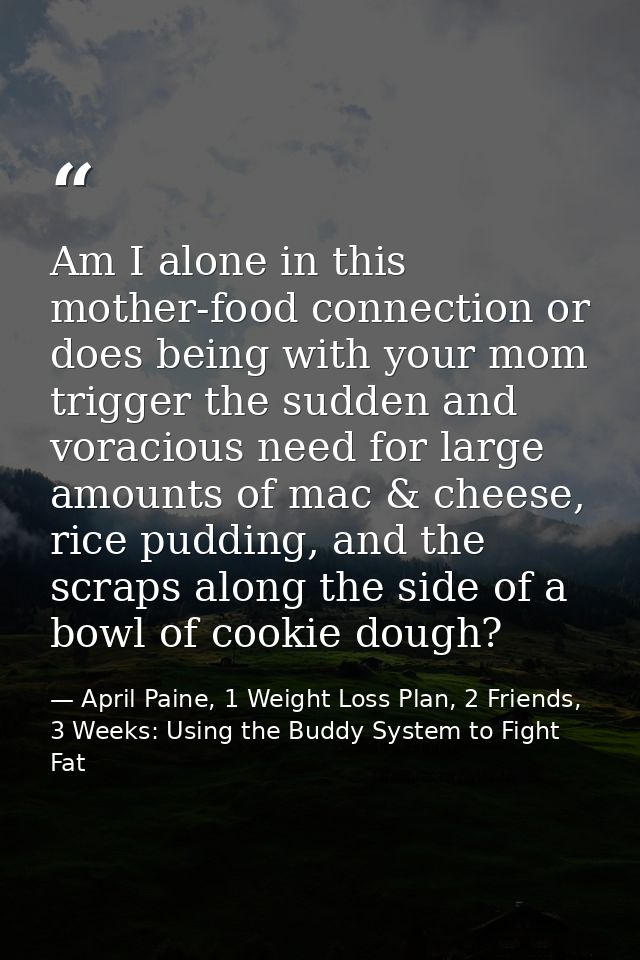 Am I alone in this mother-food connection or does being with your mom trigger the sudden and voracious need for large am — April Paine, 1 Weight Loss Plan, 2 Friends, 3 Weeks: Using the Buddy System to Fight Fat