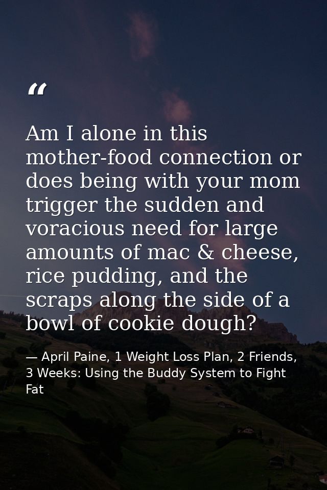 Am I alone in this mother-food connection or does being with your mom trigger the sudden and voracious need for large am — April Paine, 1 Weight Loss Plan, 2 Friends, 3 Weeks: Using the Buddy System to Fight Fat