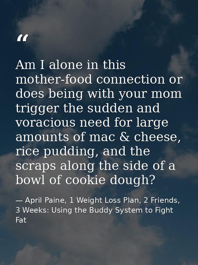 Am I alone in this mother-food connection or does being with your mom trigger the sudden and voracious need for large am — April Paine, 1 Weight Loss Plan, 2 Friends, 3 Weeks: Using the Buddy System to Fight Fat