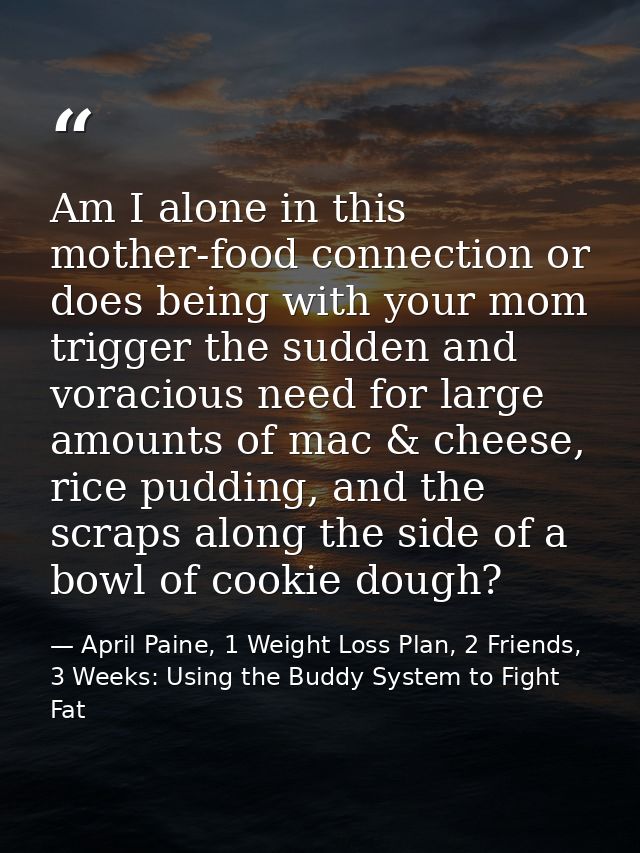 Am I alone in this mother-food connection or does being with your mom trigger the sudden and voracious need for large am — April Paine, 1 Weight Loss Plan, 2 Friends, 3 Weeks: Using the Buddy System to Fight Fat