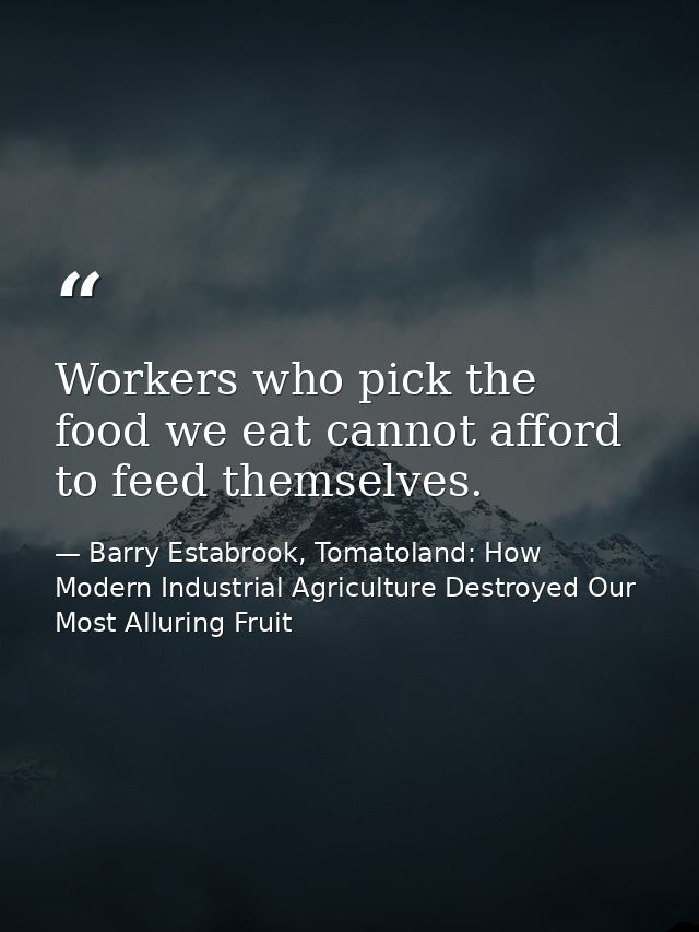 Workers who pick the food we eat cannot afford to feed themselves. — Barry Estabrook, Tomatoland: How Modern Industrial Agriculture Destroyed Our Most Alluring Fruit