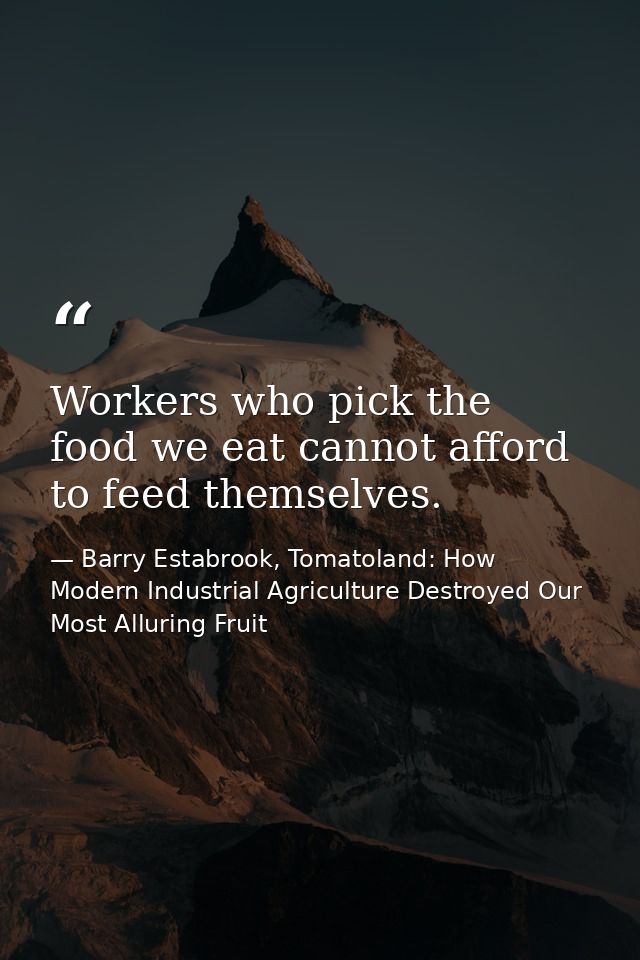 Workers who pick the food we eat cannot afford to feed themselves. — Barry Estabrook, Tomatoland: How Modern Industrial Agriculture Destroyed Our Most Alluring Fruit