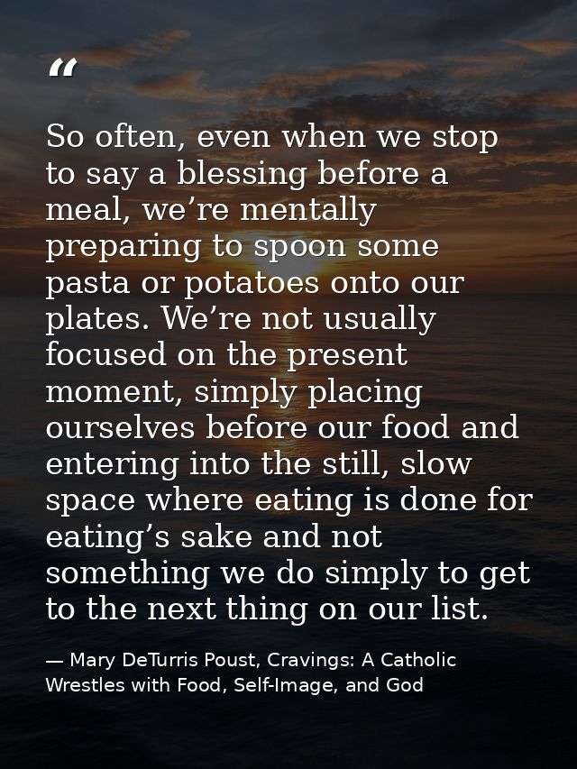 So often, even when we stop to say a blessing before a meal, we’re mentally preparing to spoon some pasta or potatoes on — Mary DeTurris Poust, Cravings: A Catholic Wrestles with Food, Self-Image, and God