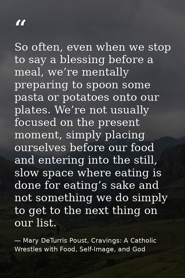 So often, even when we stop to say a blessing before a meal, we’re mentally preparing to spoon some pasta or potatoes on — Mary DeTurris Poust, Cravings: A Catholic Wrestles with Food, Self-Image, and God