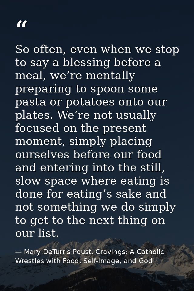 So often, even when we stop to say a blessing before a meal, we’re mentally preparing to spoon some pasta or potatoes on — Mary DeTurris Poust, Cravings: A Catholic Wrestles with Food, Self-Image, and God