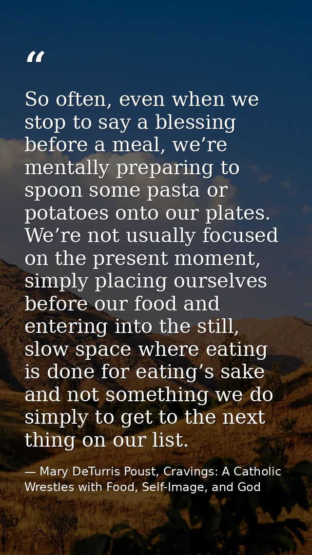 So often, even when we stop to say a blessing before a meal, we’re mentally preparing to spoon some pasta or potatoes on — Mary DeTurris Poust, Cravings: A Catholic Wrestles with Food, Self-Image, and God